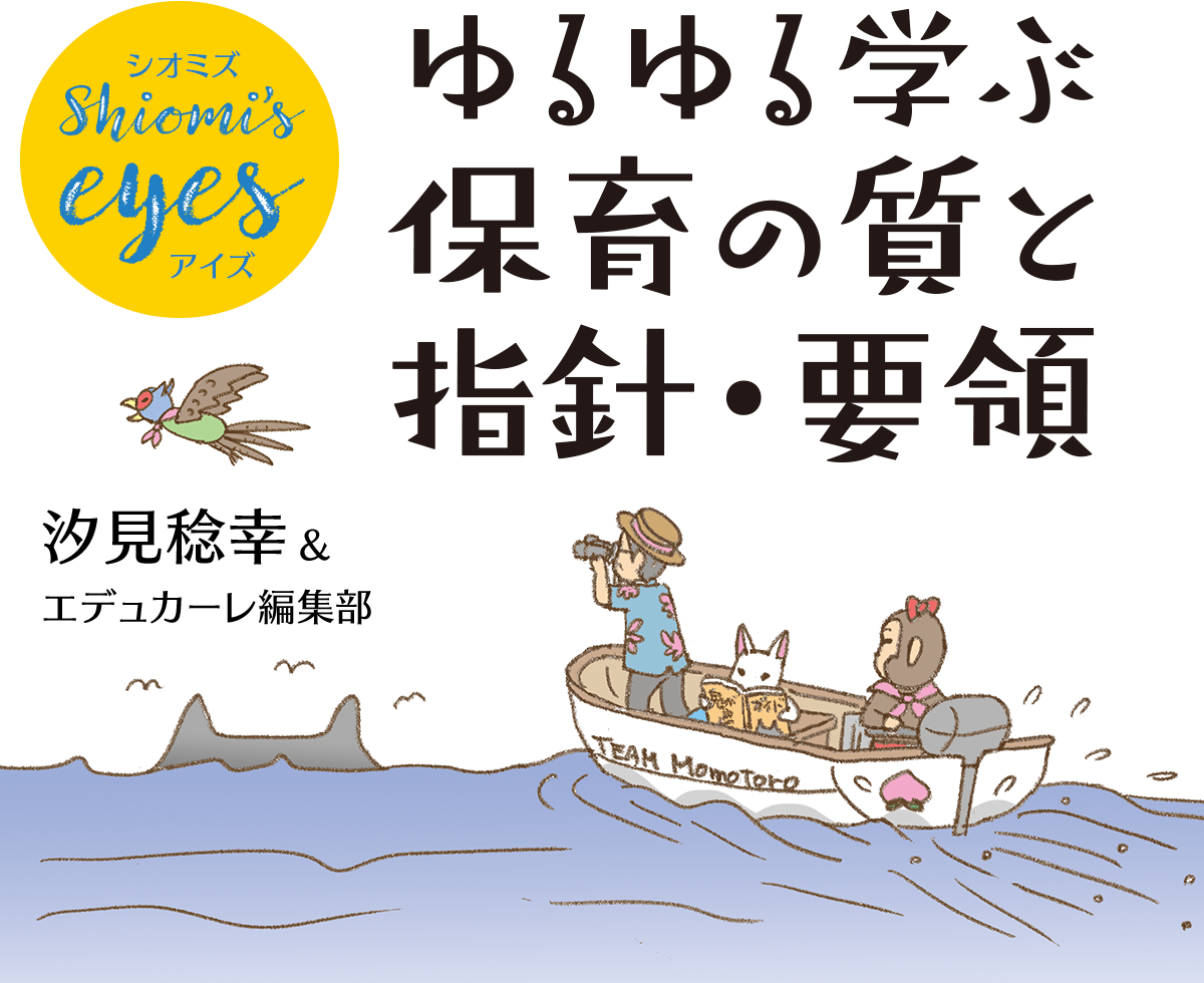 Shiomi’s eyes（シオミズ アイズ） ゆるゆる学ぶ 保育の質と指針・要領 汐見稔幸＝監修 エデュカーレ編集部＝編