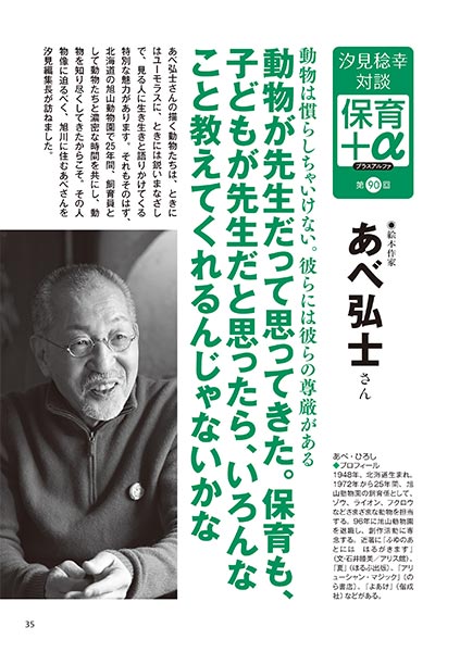 汐見稔幸・対談 保育＋α（プラスアルファ）第90回 動物は慣らしちゃいけない。彼らには彼らの尊厳がある 動物が先生だって思ってきた。保育も、子どもが先生だと思ったら、いろんなこと教えてくれるんじゃないかな ［対談者］絵本作家 あべ弘士さん