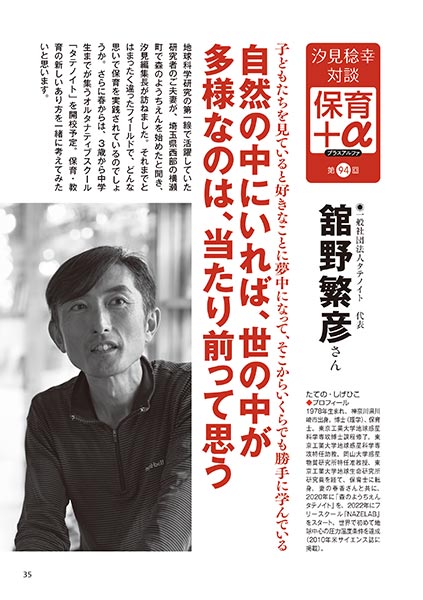 汐見稔幸・対談 保育＋α（プラスアルファ）第94回 子どもたちを見ていると好きなことに夢中になって、そこからいくらでも勝手に学んでいる 自然の中にいれば、世の中が多様なのは、当たり前って思う ［対談者］一般社団法人タテノイト 代表 舘野繁彦さん