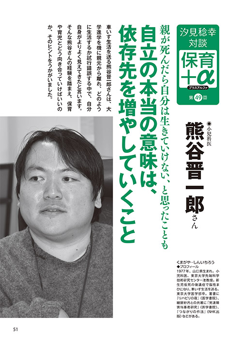 汐見稔幸・対談 保育＋α（プラスアルファ）第49回 親が死んだら自分は生きていけない、と思ったことも 自立の本当の意味は、依存先を増やしていくこと ［対談者］小児科医 熊谷晋一郎さん